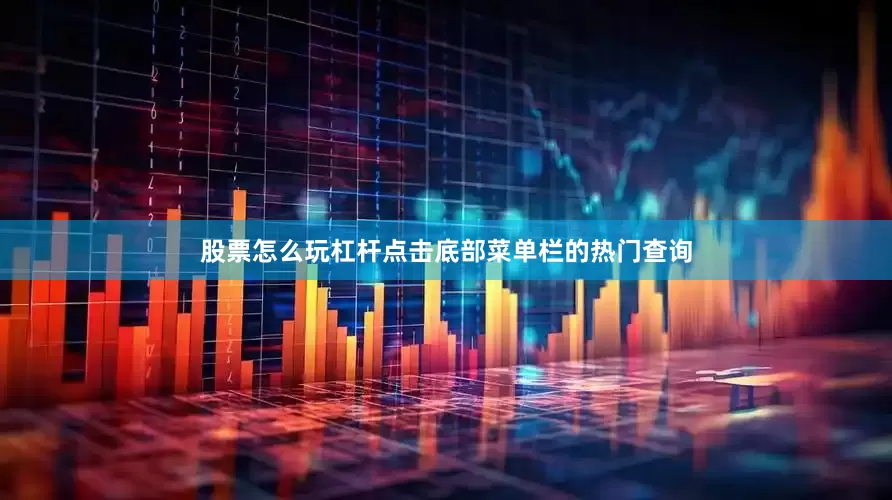 股票怎么玩杠杆点击底部菜单栏的热门查询