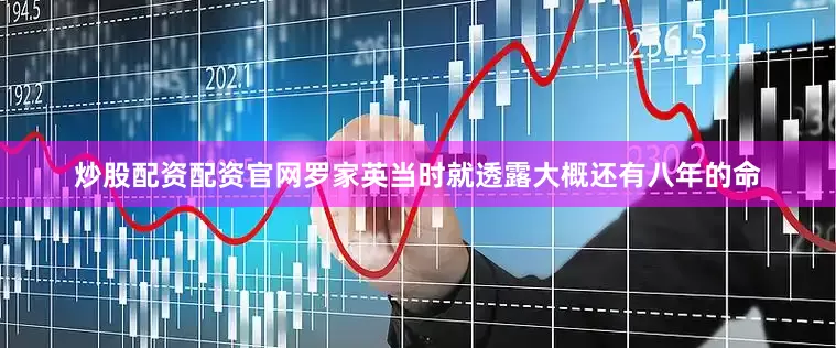 炒股配资配资官网罗家英当时就透露大概还有八年的命