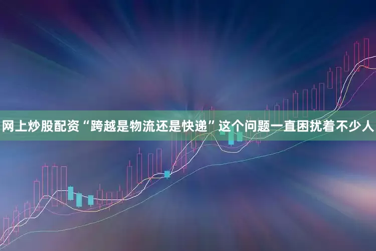 网上炒股配资“跨越是物流还是快递”这个问题一直困扰着不少人