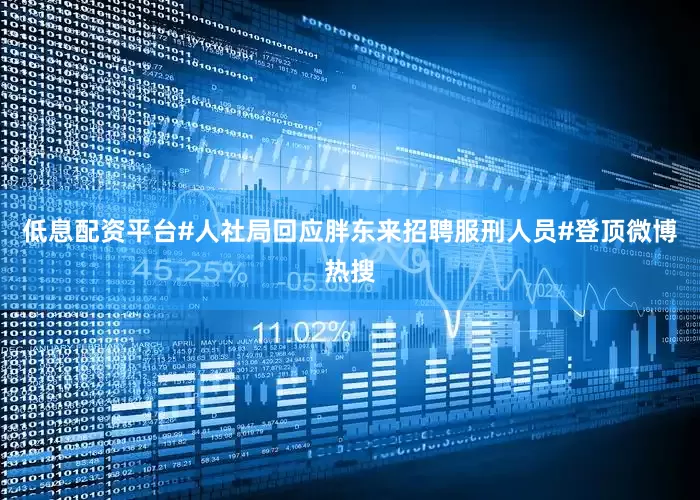 低息配资平台#人社局回应胖东来招聘服刑人员#登顶微博热搜