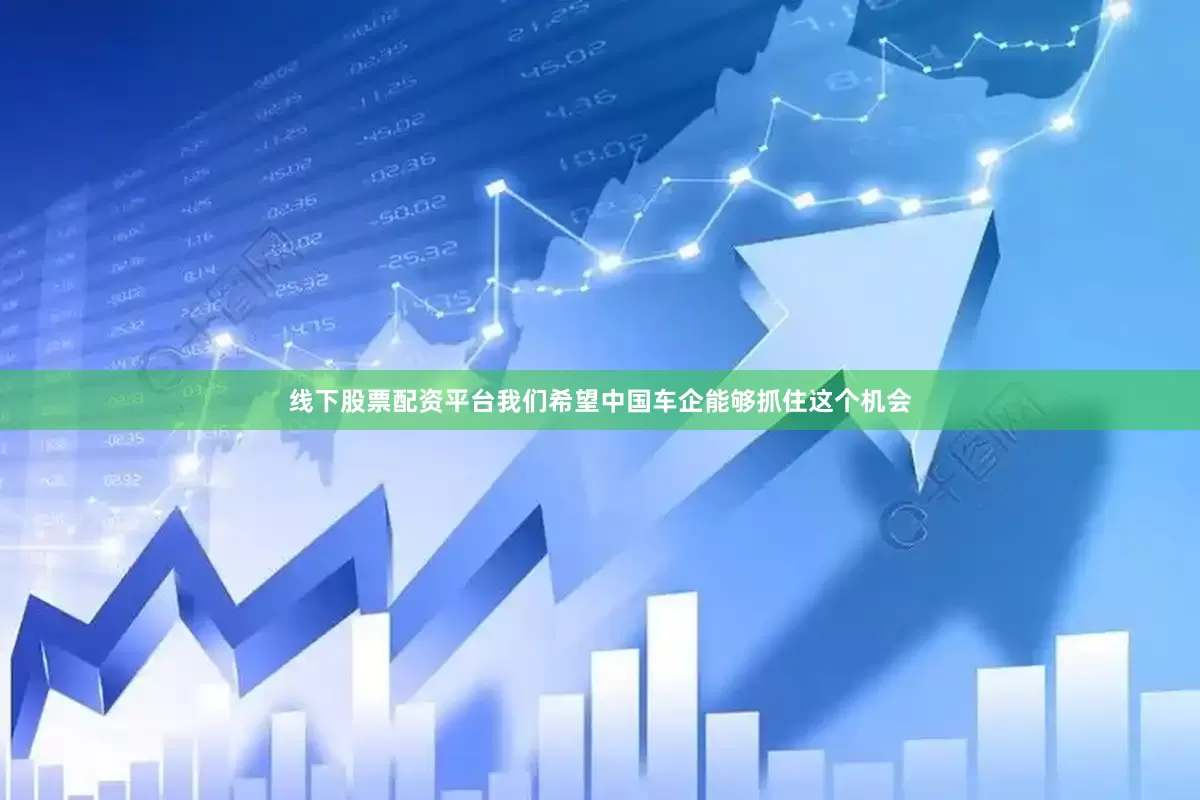 线下股票配资平台我们希望中国车企能够抓住这个机会