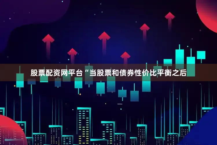 股票配资网平台“当股票和债券性价比平衡之后