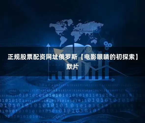 正规股票配资网址俄罗斯【电影眼睛的初探索】默片