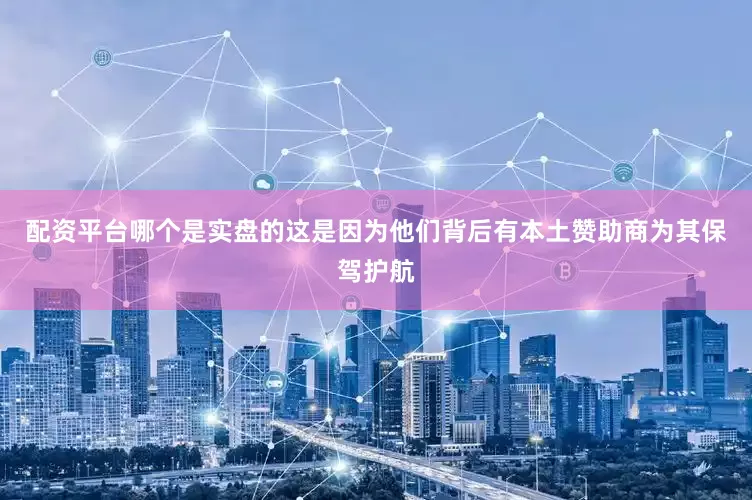 配资平台哪个是实盘的这是因为他们背后有本土赞助商为其保驾护航