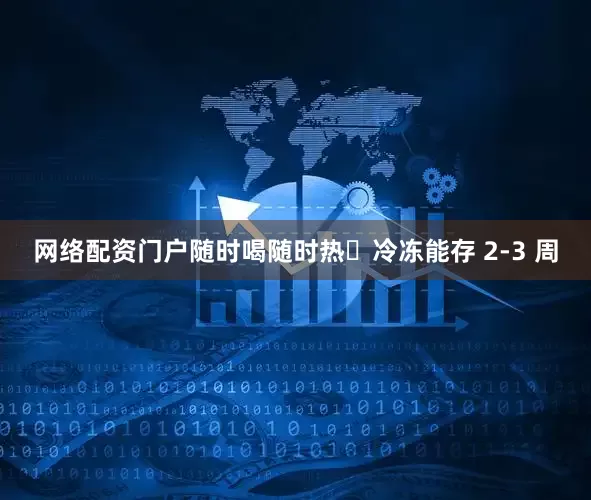 网络配资门户随时喝随时热​冷冻能存 2-3 周