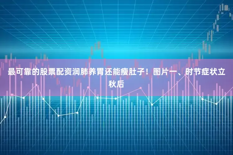 最可靠的股票配资润肺养胃还能瘦肚子！图片一、时节症状立秋后