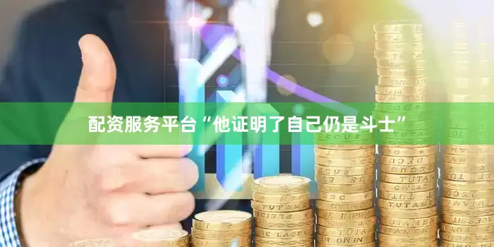 配资服务平台“他证明了自己仍是斗士”