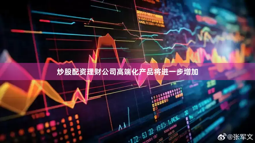炒股配资理财公司高端化产品将进一步增加