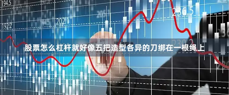 股票怎么杠杆就好像五把造型各异的刀绑在一根绳上