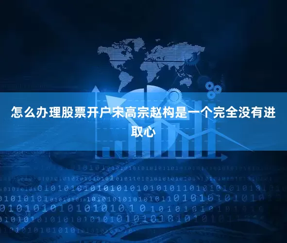 怎么办理股票开户宋高宗赵构是一个完全没有进取心