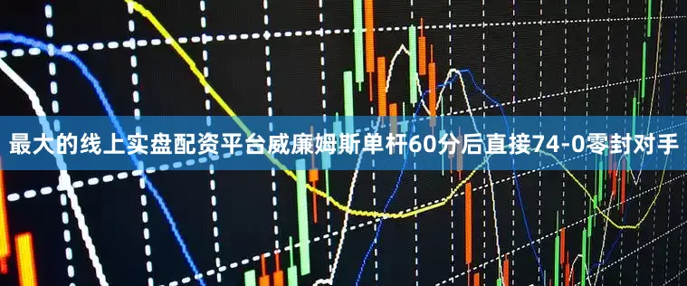 最大的线上实盘配资平台威廉姆斯单杆60分后直接74-0零封对手