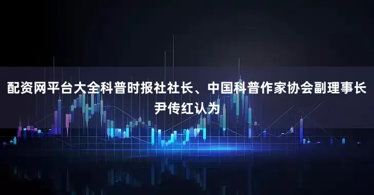 配资网平台大全科普时报社社长、中国科普作家协会副理事长尹传红认为