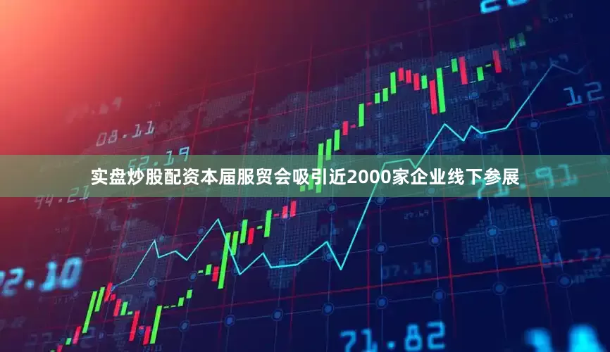 实盘炒股配资本届服贸会吸引近2000家企业线下参展