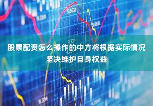股票配资怎么操作的中方将根据实际情况坚决维护自身权益