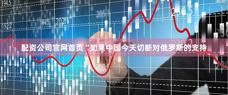 配资公司官网首页“如果中国今天切断对俄罗斯的支持