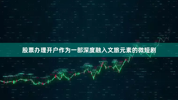 股票办理开户作为一部深度融入文旅元素的微短剧