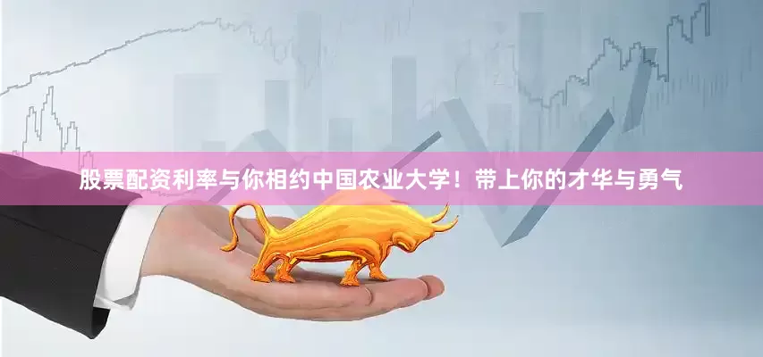 股票配资利率与你相约中国农业大学！带上你的才华与勇气