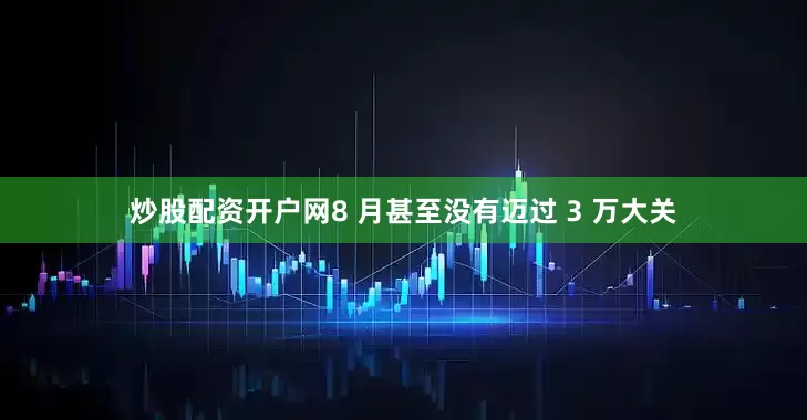 炒股配资开户网8 月甚至没有迈过 3 万大关