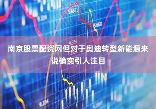 南京股票配资网但对于奥迪转型新能源来说确实引人注目